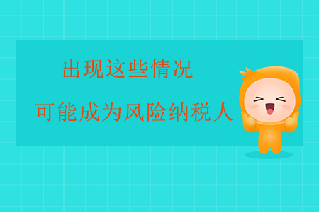 出現(xiàn)這些情況，企業(yè)很可能成為風(fēng)險(xiǎn)納稅人