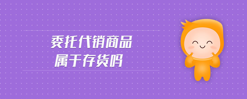 委托代銷(xiāo)商品屬于存貨嗎