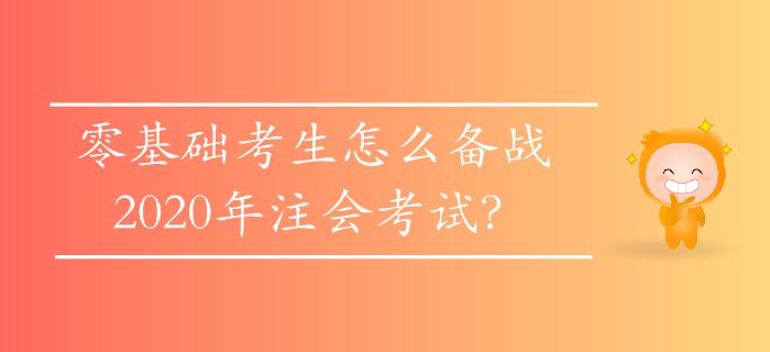 零基礎(chǔ)考生怎么備戰(zhàn)2020年注會(huì)考試？