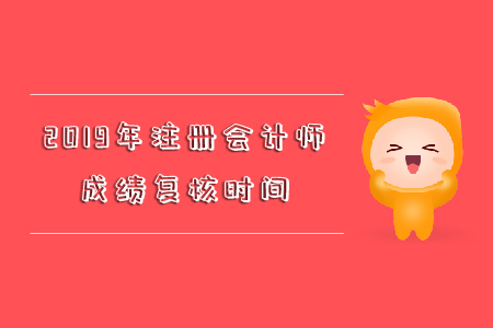 2019年注冊(cè)會(huì)計(jì)師成績(jī)復(fù)核時(shí)間你知道嗎？