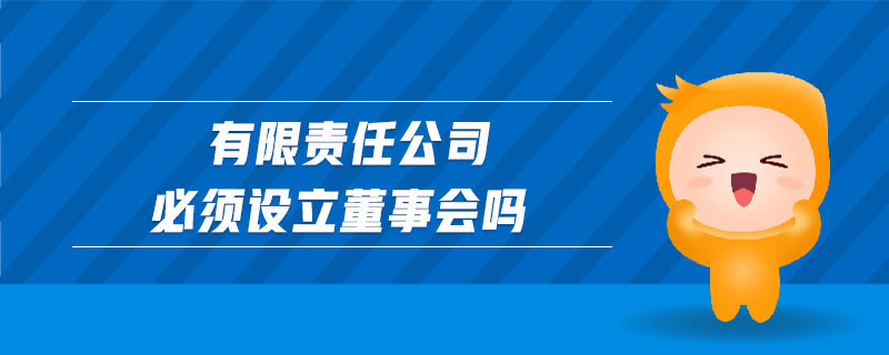 有限責(zé)任公司必須設(shè)立董事會(huì)嗎