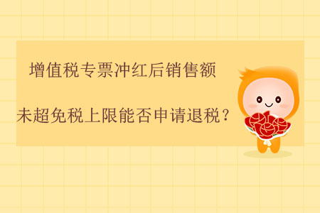 增值稅專票沖紅后，銷售額未超免稅上限能否申請退稅？