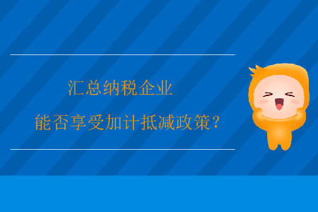 匯總納稅企業(yè)能否享受加計(jì)抵減政策？