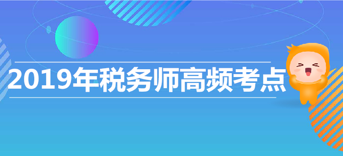 高效復習，高效沖刺！2019年稅務師高頻考點匯總