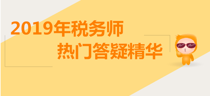 攻克難點，答疑解惑！2019年稅務(wù)師熱門答疑精華匯總