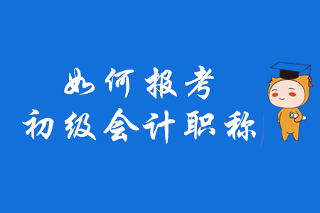 如何報(bào)考初級(jí)會(huì)計(jì)職稱？2020年考生速來(lái)了解！