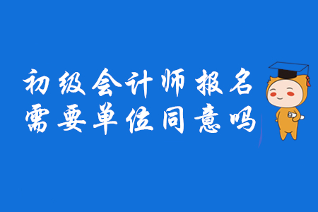 2020年初級(jí)會(huì)計(jì)師報(bào)名需要單位同意嗎？