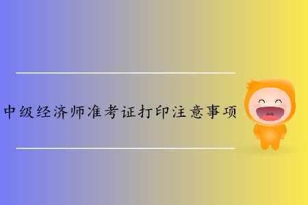中級經(jīng)濟師準考證打印都有哪些注意事項？