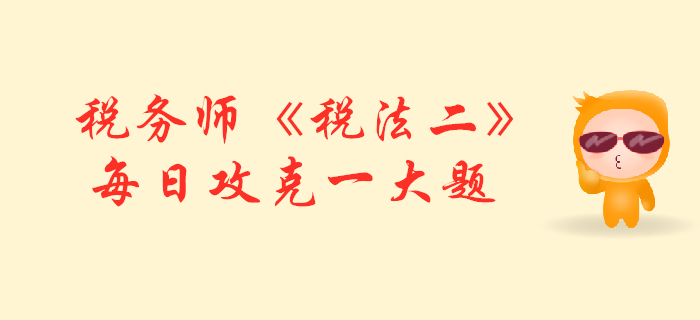 2019年稅務(wù)師《稅法二》每日攻克一大題：11月2日