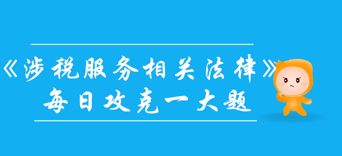 2019年稅務(wù)師《涉稅服務(wù)相關(guān)法律》每日一大題：11月7日