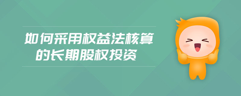 如何采用權(quán)益法核算的長(zhǎng)期股權(quán)投資