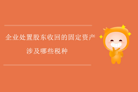 企業(yè)處置股東收回的固定資產，涉及哪些稅種？