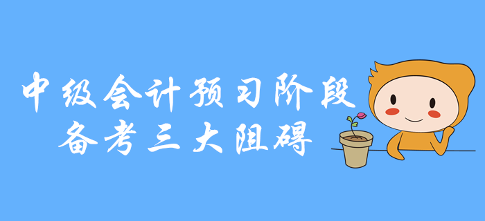 中級(jí)會(huì)計(jì)預(yù)習(xí)階段備考三大阻礙，你是不是中招了？