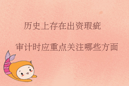 歷史上存在出資瑕疵，審計(jì)時(shí)應(yīng)重點(diǎn)關(guān)注哪些方面？