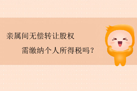 親屬間無償轉(zhuǎn)讓股權(quán)需繳納個(gè)人所得稅嗎？