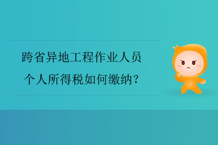 跨省異地工程作業(yè)人員個(gè)人所得稅如何繳納？