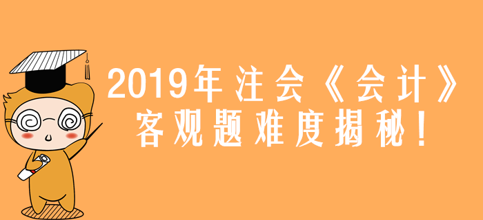 2019年注會(huì)《會(huì)計(jì)》真題難度揭秘！客觀題44分都考了什么？