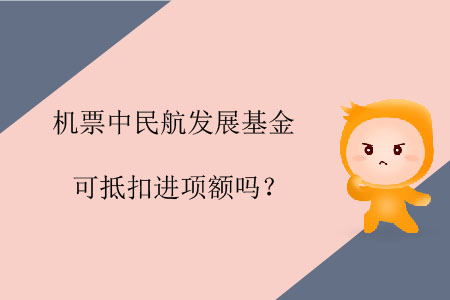 機票中民航發(fā)展基金可抵扣進項額嗎？
