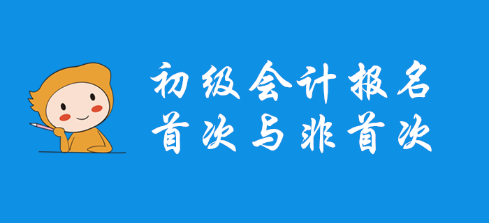 初級(jí)會(huì)計(jì)首次報(bào)名和非首次報(bào)名有什么不同？哪些問(wèn)題要注意？