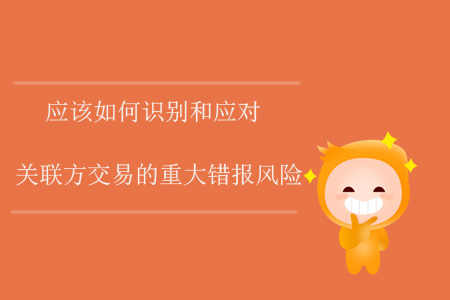 應(yīng)該如何識別和應(yīng)對關(guān)聯(lián)方交易的重大錯報風(fēng)險？