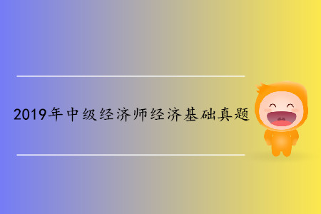 2019年中級經(jīng)濟師《經(jīng)濟基礎(chǔ)》真題（考生回憶版）