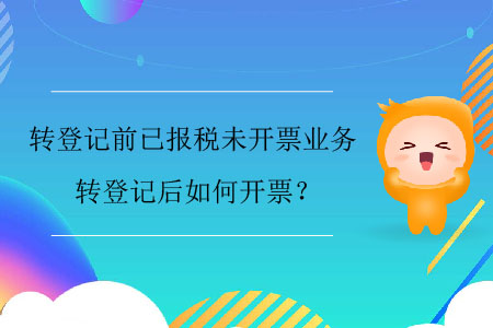 轉(zhuǎn)登記前已報(bào)稅未開票業(yè)務(wù)，轉(zhuǎn)登記后如何開票？