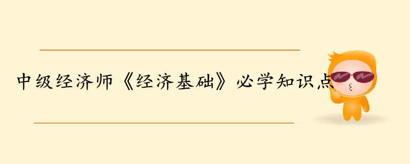 中級經(jīng)濟師《經(jīng)濟基礎(chǔ)知識》考前干貨打卡
