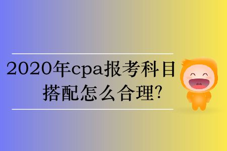 2020年cpa報(bào)考科目搭配怎么合理？
