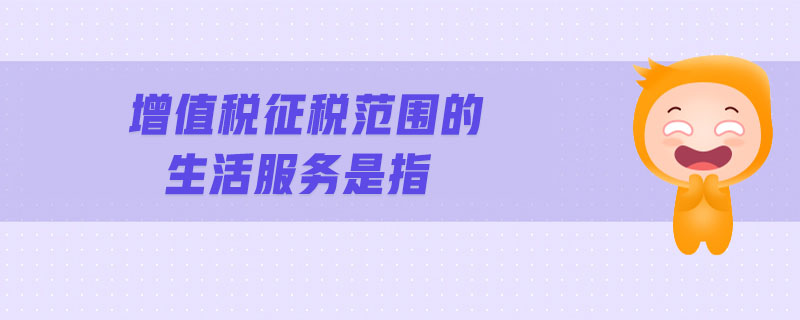 增值稅征稅范圍的生活服務是指