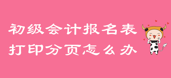 初級會計(jì)報(bào)名信息表打印分頁怎么辦？