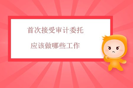 首次接受審計委托應(yīng)該做哪些工作？