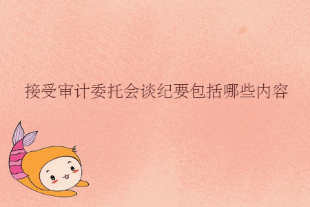 接受審計委托會談紀要包括哪些內(nèi)容？