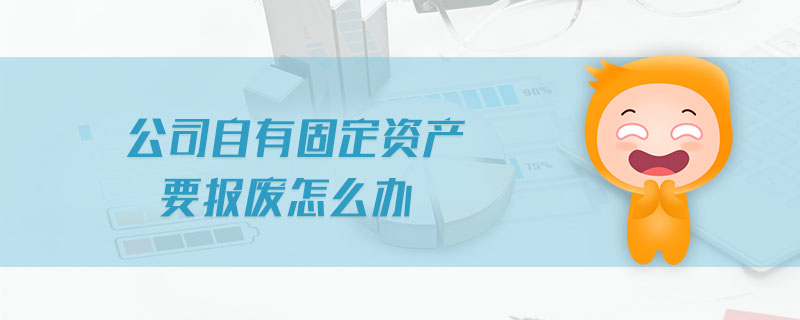 公司自有固定資產(chǎn)要報(bào)廢怎么辦