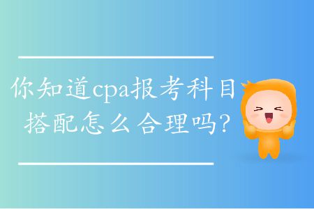 你知道cpa報考科目搭配怎么合理嗎？