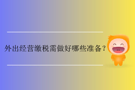 外出經(jīng)營(yíng)繳稅需做好哪些準(zhǔn)備？