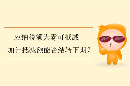 應(yīng)納稅額為零可抵減加計(jì)抵減額能否結(jié)轉(zhuǎn)下期？