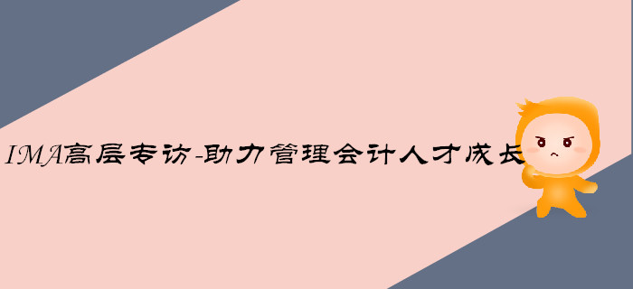 IMA高層專訪-助力管理會(huì)計(jì)人才成長(zhǎng)