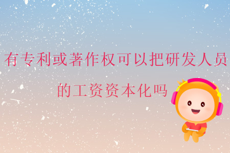 有專(zhuān)利或著作權(quán)可以把研發(fā)人員的工資資本化嗎？