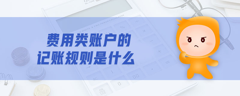 費(fèi)用類(lèi)賬戶的記賬規(guī)則是什么