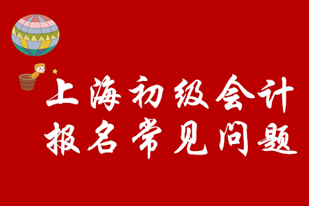 上海市2020年初級會計職稱如何順利報名？注意以下問題！