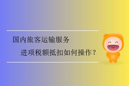 國內(nèi)旅客運(yùn)輸服務(wù)進(jìn)項(xiàng)稅額抵扣如何操作？