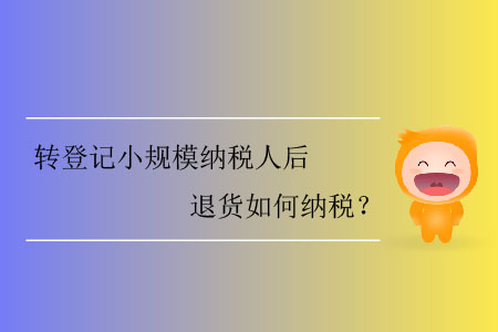 轉(zhuǎn)登記小規(guī)模納稅人后退貨如何納稅？