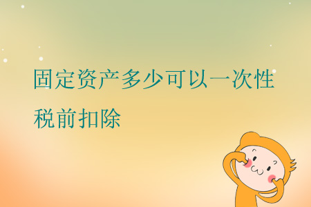 固定資產(chǎn)多少可以一次性稅前扣除？