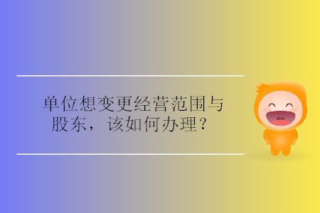 單位想變更經營范圍與股東，該如何辦理？