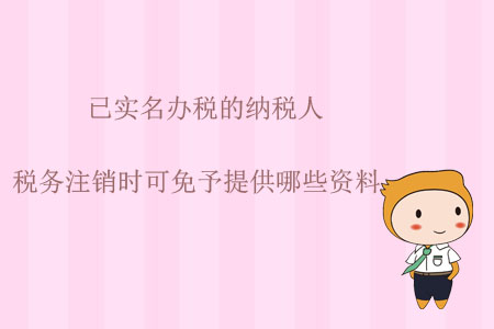 已實名辦稅的納稅人，稅務(wù)注銷時可免予提供哪些資料？