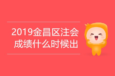 2019年金昌區(qū)注會成績什么時候出你知道嗎？
