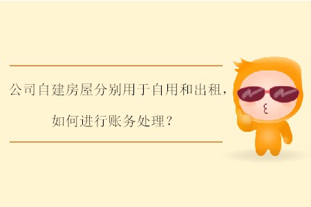 公司自建房屋分別用于自用和出租，如何進行賬務處理？