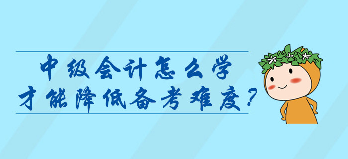 中級(jí)會(huì)計(jì)師考試怎么學(xué)才能降低難度？