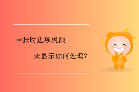 申報時進項稅額未顯示如何處理？