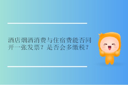酒店煙酒消費(fèi)與住宿費(fèi)能否同開(kāi)一張發(fā)票？是否會(huì)多繳稅？